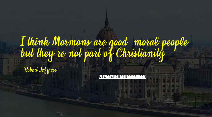 Robert Jeffress Quotes: I think Mormons are good, moral people, but they're not part of Christianity.