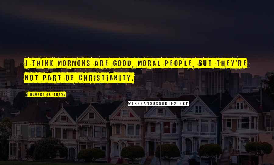 Robert Jeffress Quotes: I think Mormons are good, moral people, but they're not part of Christianity.