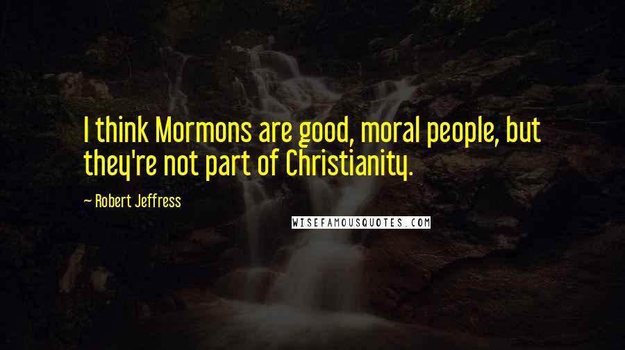 Robert Jeffress Quotes: I think Mormons are good, moral people, but they're not part of Christianity.