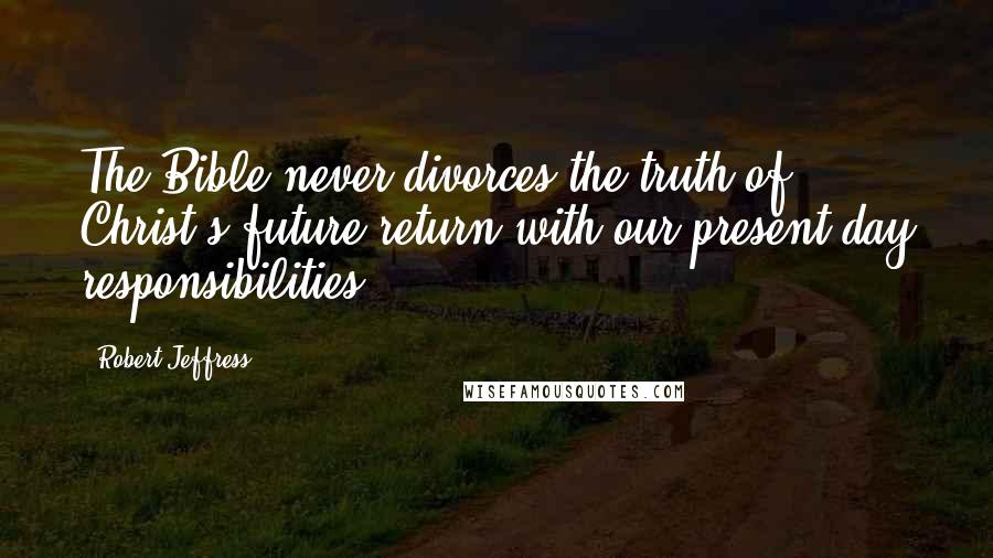 Robert Jeffress Quotes: The Bible never divorces the truth of Christ's future return with our present-day responsibilities.