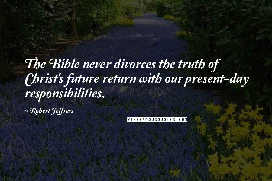 Robert Jeffress Quotes: The Bible never divorces the truth of Christ's future return with our present-day responsibilities.