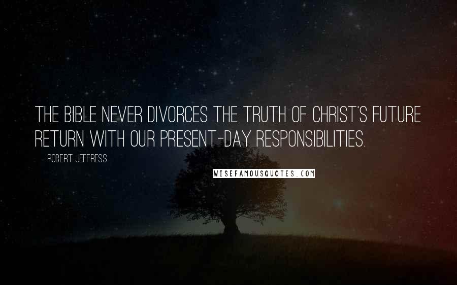 Robert Jeffress Quotes: The Bible never divorces the truth of Christ's future return with our present-day responsibilities.