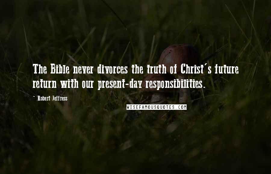 Robert Jeffress Quotes: The Bible never divorces the truth of Christ's future return with our present-day responsibilities.