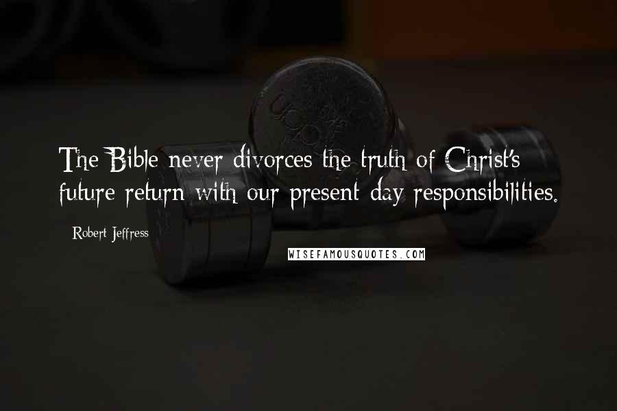 Robert Jeffress Quotes: The Bible never divorces the truth of Christ's future return with our present-day responsibilities.