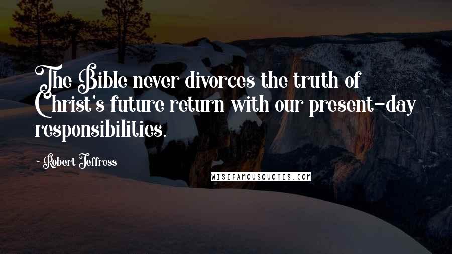 Robert Jeffress Quotes: The Bible never divorces the truth of Christ's future return with our present-day responsibilities.