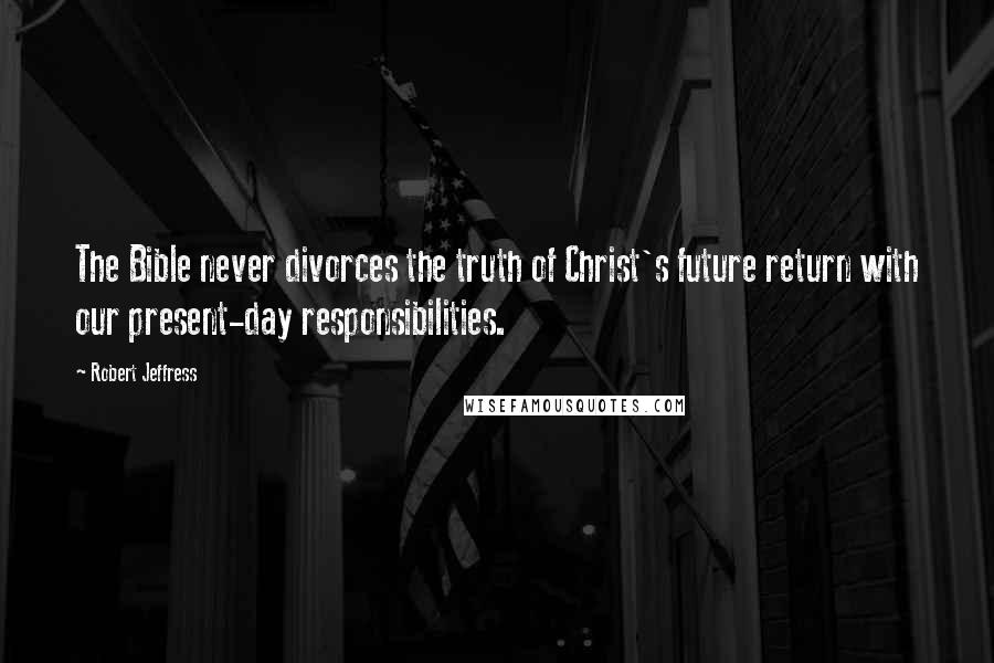 Robert Jeffress Quotes: The Bible never divorces the truth of Christ's future return with our present-day responsibilities.