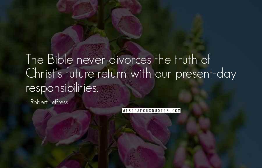 Robert Jeffress Quotes: The Bible never divorces the truth of Christ's future return with our present-day responsibilities.