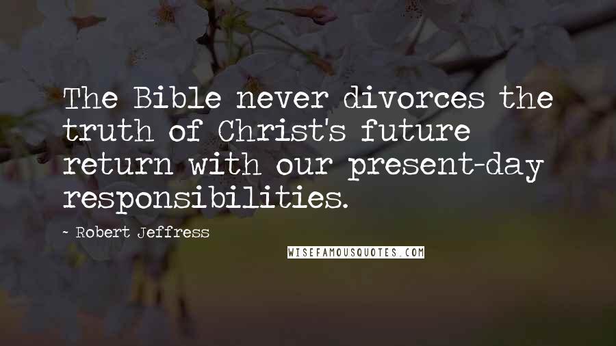 Robert Jeffress Quotes: The Bible never divorces the truth of Christ's future return with our present-day responsibilities.