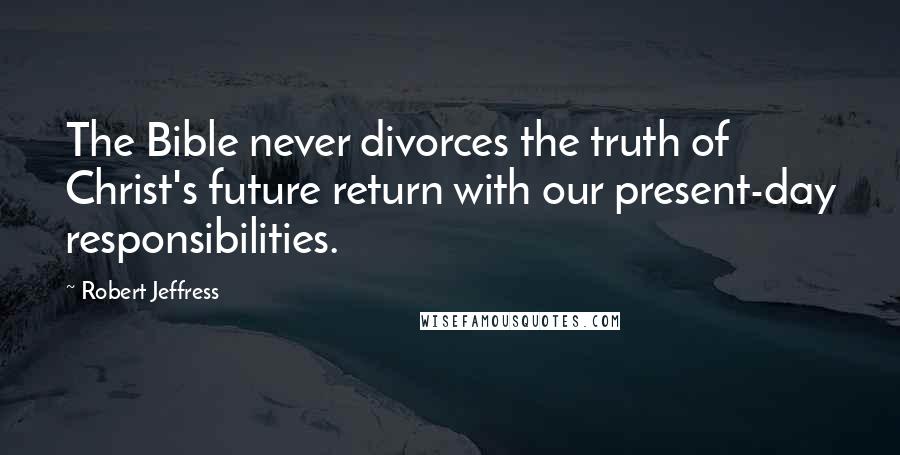 Robert Jeffress Quotes: The Bible never divorces the truth of Christ's future return with our present-day responsibilities.