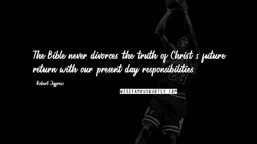 Robert Jeffress Quotes: The Bible never divorces the truth of Christ's future return with our present-day responsibilities.