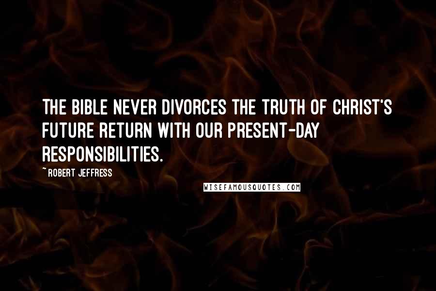 Robert Jeffress Quotes: The Bible never divorces the truth of Christ's future return with our present-day responsibilities.