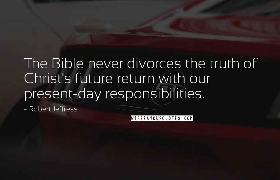 Robert Jeffress Quotes: The Bible never divorces the truth of Christ's future return with our present-day responsibilities.