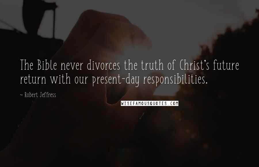 Robert Jeffress Quotes: The Bible never divorces the truth of Christ's future return with our present-day responsibilities.