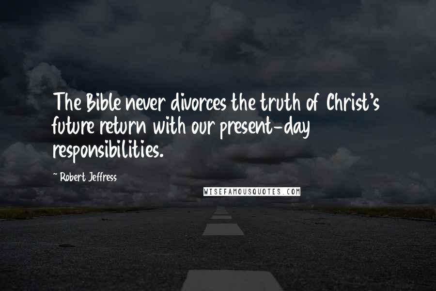 Robert Jeffress Quotes: The Bible never divorces the truth of Christ's future return with our present-day responsibilities.