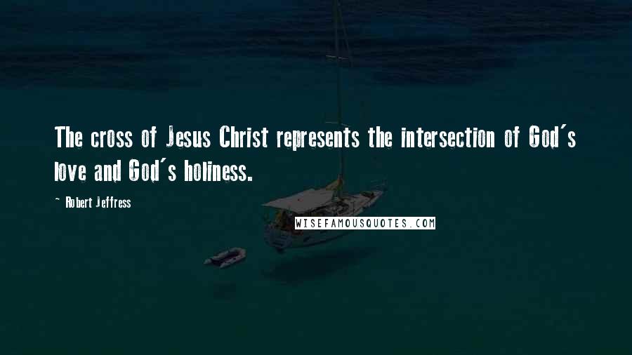 Robert Jeffress Quotes: The cross of Jesus Christ represents the intersection of God's love and God's holiness.