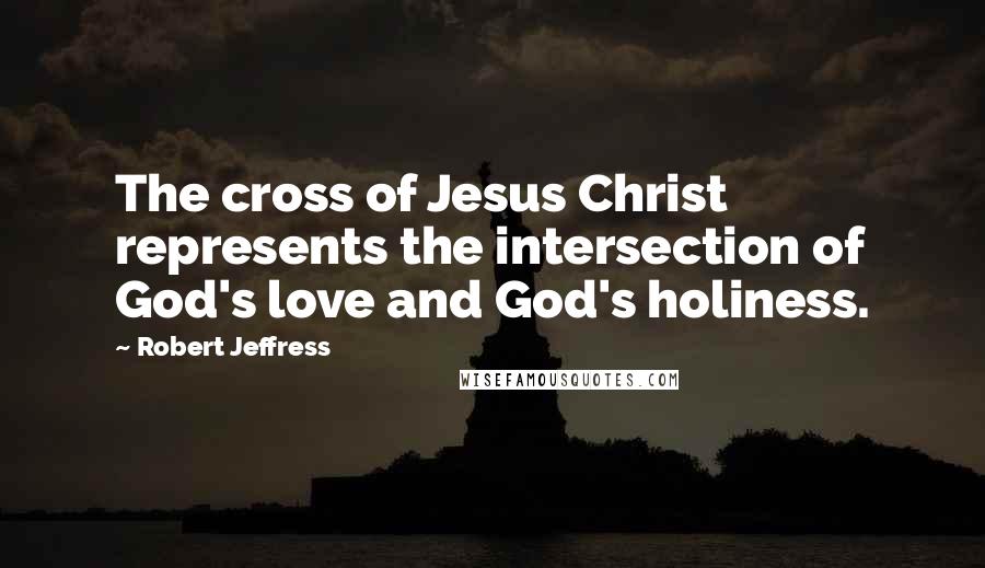Robert Jeffress Quotes: The cross of Jesus Christ represents the intersection of God's love and God's holiness.