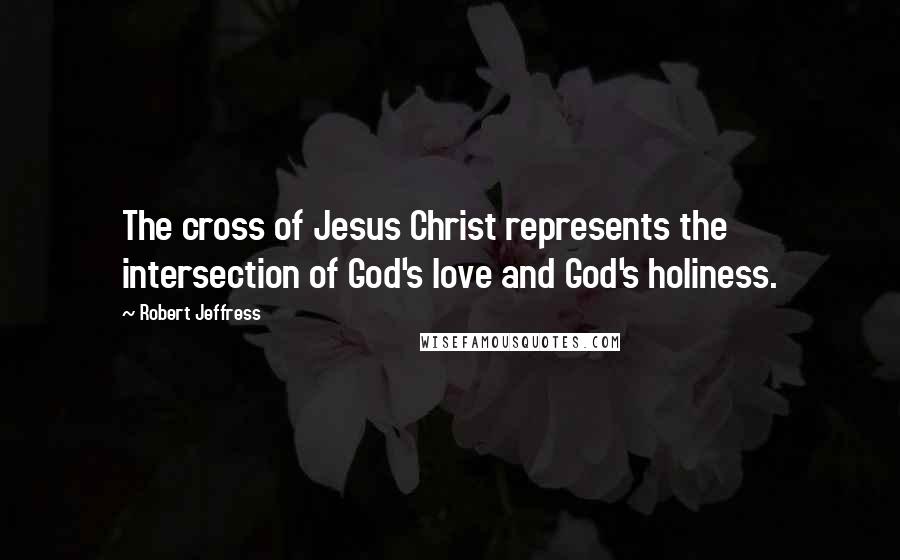 Robert Jeffress Quotes: The cross of Jesus Christ represents the intersection of God's love and God's holiness.