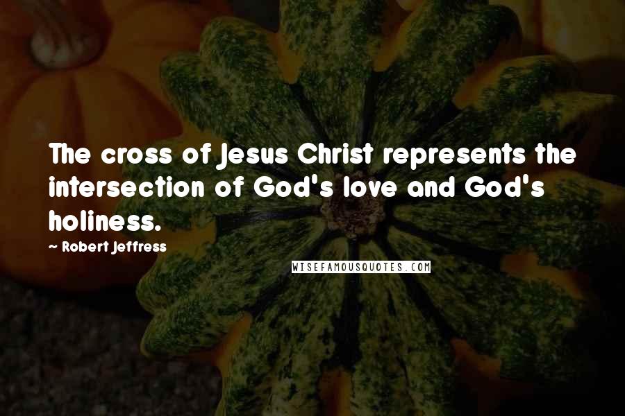 Robert Jeffress Quotes: The cross of Jesus Christ represents the intersection of God's love and God's holiness.
