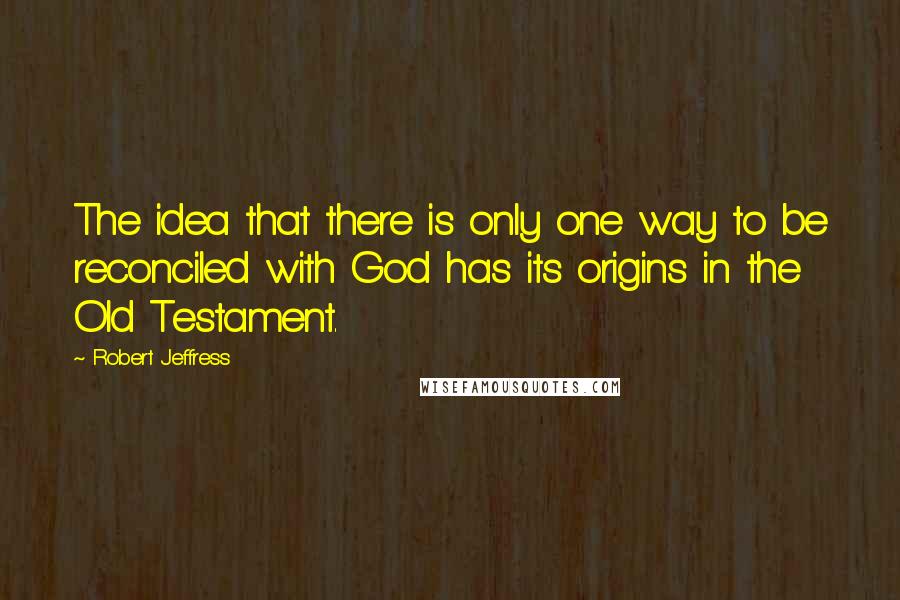 Robert Jeffress Quotes: The idea that there is only one way to be reconciled with God has its origins in the Old Testament.