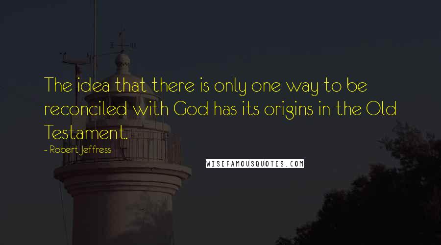 Robert Jeffress Quotes: The idea that there is only one way to be reconciled with God has its origins in the Old Testament.