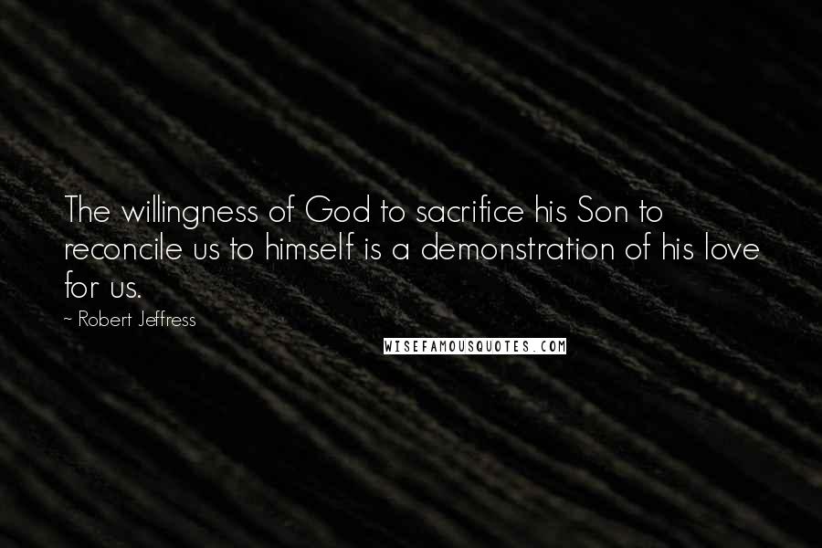 Robert Jeffress Quotes: The willingness of God to sacrifice his Son to reconcile us to himself is a demonstration of his love for us.