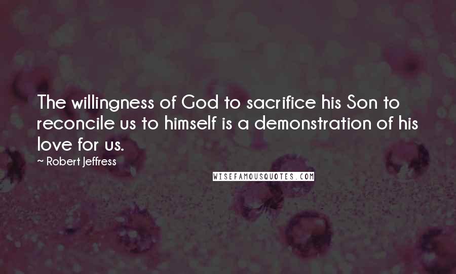 Robert Jeffress Quotes: The willingness of God to sacrifice his Son to reconcile us to himself is a demonstration of his love for us.