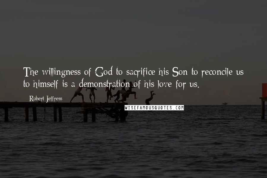 Robert Jeffress Quotes: The willingness of God to sacrifice his Son to reconcile us to himself is a demonstration of his love for us.