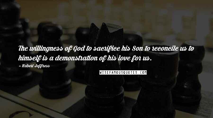 Robert Jeffress Quotes: The willingness of God to sacrifice his Son to reconcile us to himself is a demonstration of his love for us.