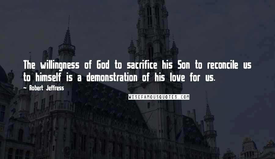 Robert Jeffress Quotes: The willingness of God to sacrifice his Son to reconcile us to himself is a demonstration of his love for us.