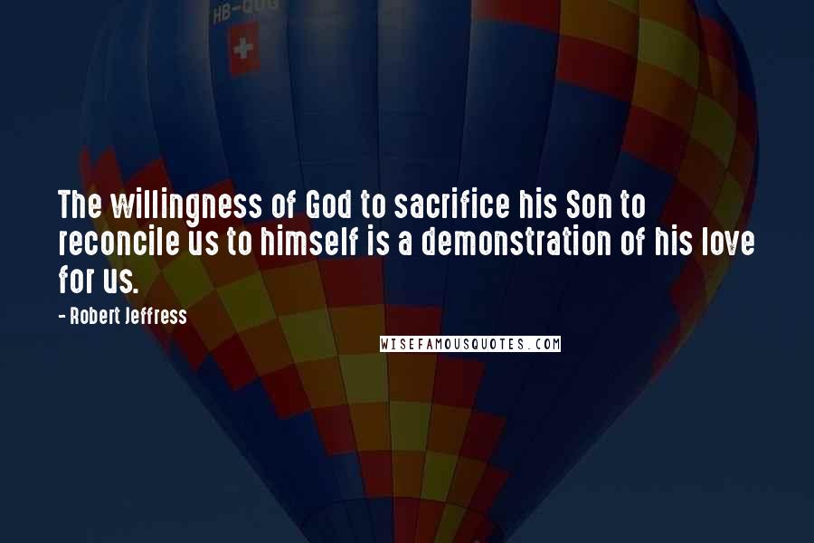 Robert Jeffress Quotes: The willingness of God to sacrifice his Son to reconcile us to himself is a demonstration of his love for us.