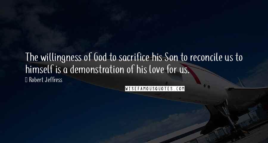 Robert Jeffress Quotes: The willingness of God to sacrifice his Son to reconcile us to himself is a demonstration of his love for us.