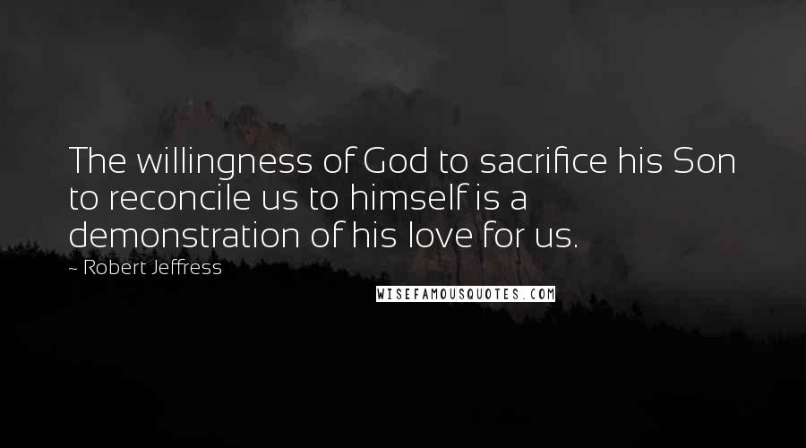 Robert Jeffress Quotes: The willingness of God to sacrifice his Son to reconcile us to himself is a demonstration of his love for us.