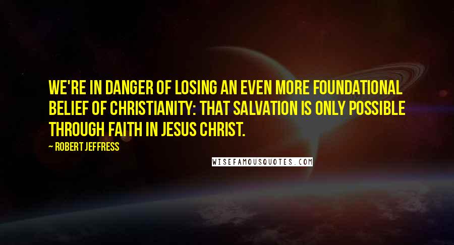 Robert Jeffress Quotes: We're in danger of losing an even more foundational belief of Christianity: that salvation is only possible through faith in Jesus Christ.