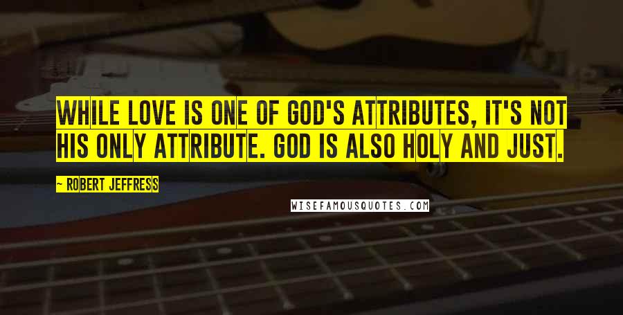 Robert Jeffress Quotes: While love is one of God's attributes, it's not his only attribute. God is also holy and just.