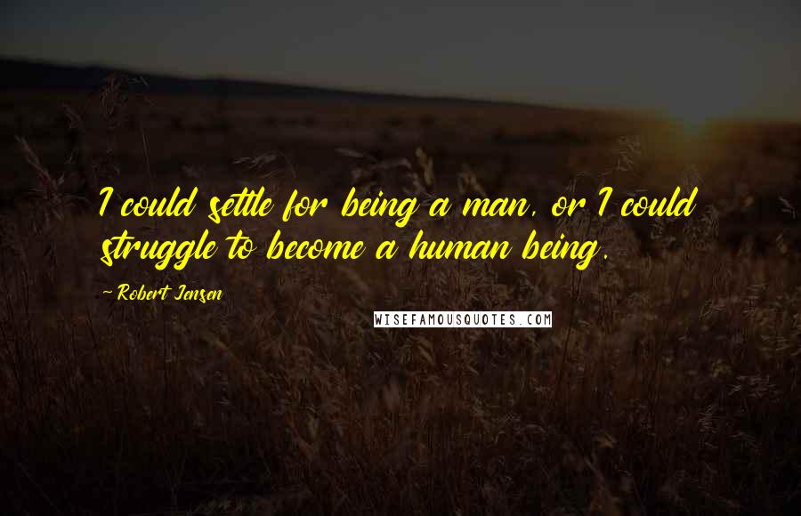 Robert Jensen Quotes: I could settle for being a man, or I could struggle to become a human being.