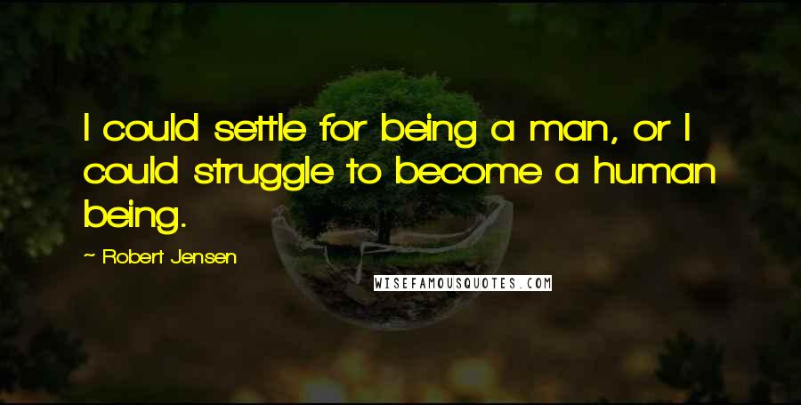 Robert Jensen Quotes: I could settle for being a man, or I could struggle to become a human being.