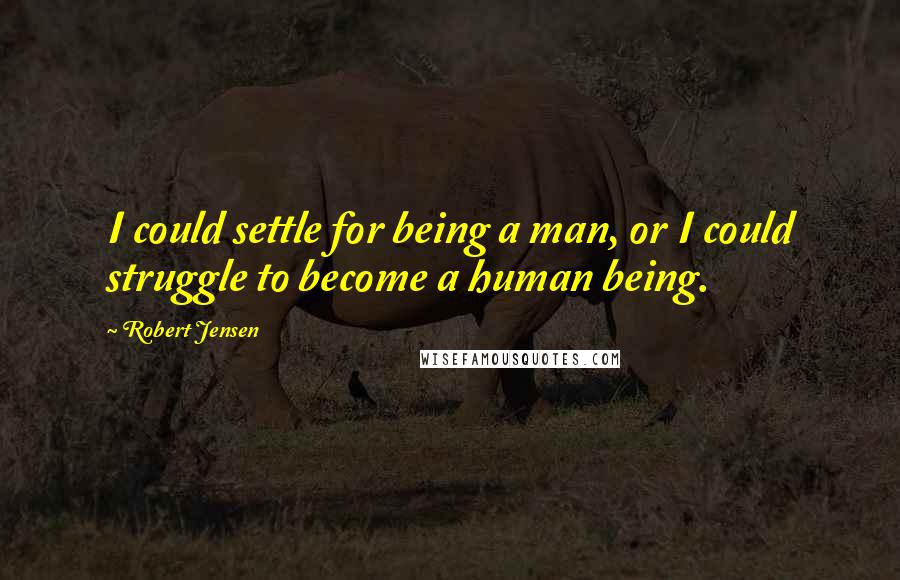 Robert Jensen Quotes: I could settle for being a man, or I could struggle to become a human being.