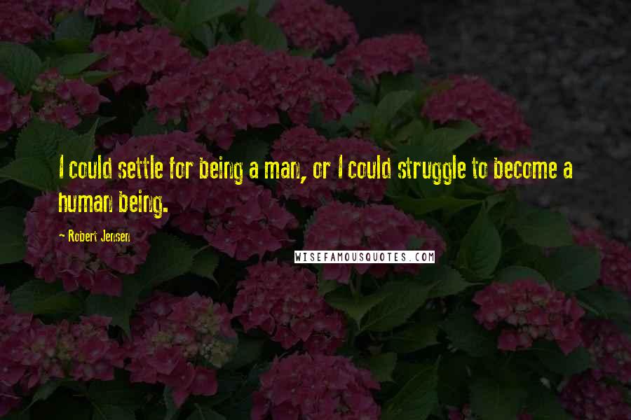 Robert Jensen Quotes: I could settle for being a man, or I could struggle to become a human being.