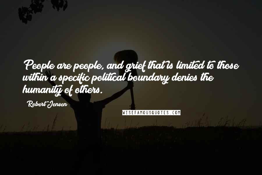 Robert Jensen Quotes: People are people, and grief that is limited to those within a specific political boundary denies the humanity of others.