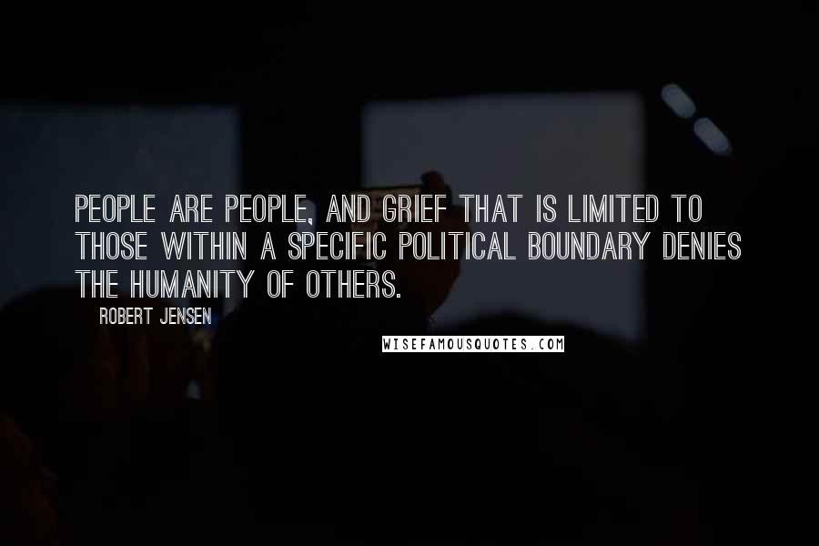 Robert Jensen Quotes: People are people, and grief that is limited to those within a specific political boundary denies the humanity of others.