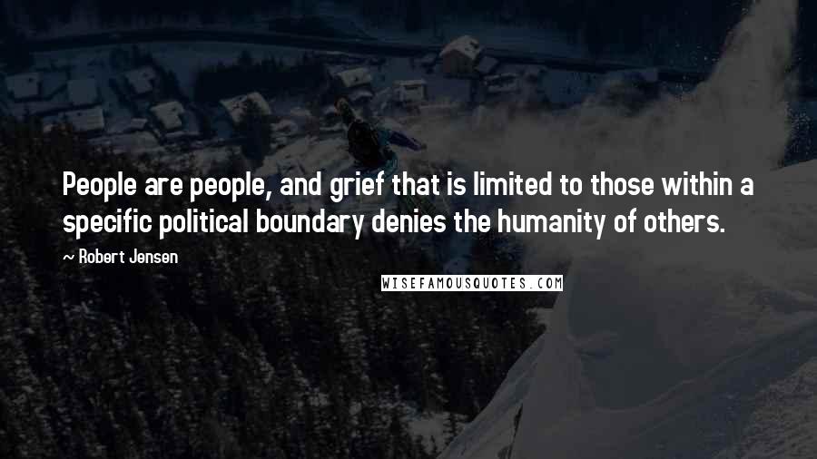 Robert Jensen Quotes: People are people, and grief that is limited to those within a specific political boundary denies the humanity of others.