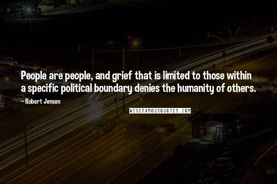 Robert Jensen Quotes: People are people, and grief that is limited to those within a specific political boundary denies the humanity of others.