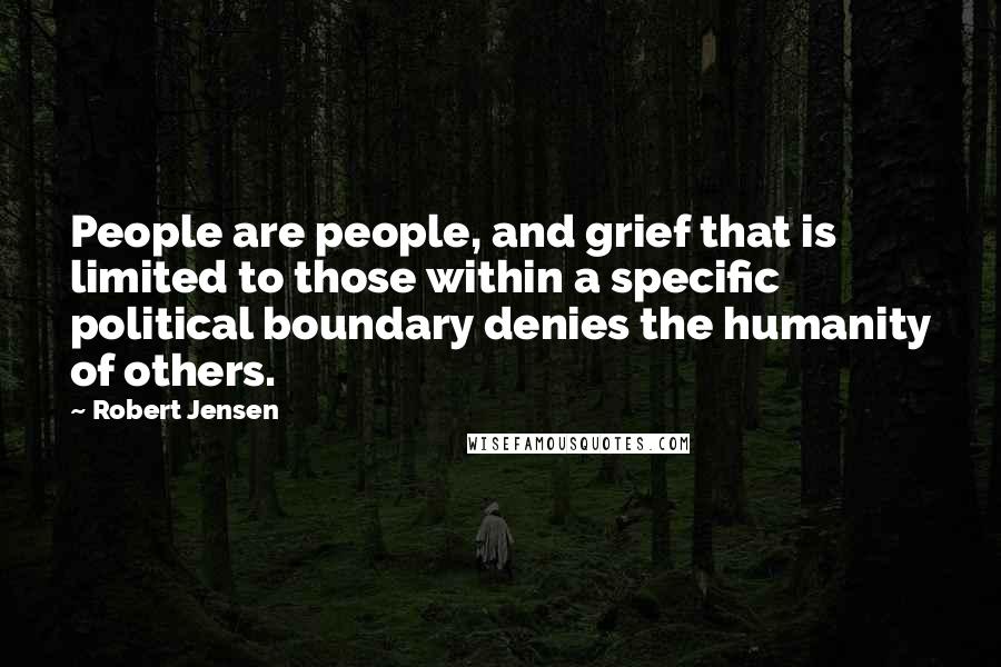 Robert Jensen Quotes: People are people, and grief that is limited to those within a specific political boundary denies the humanity of others.