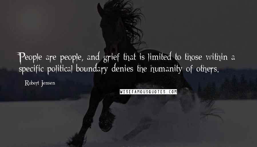 Robert Jensen Quotes: People are people, and grief that is limited to those within a specific political boundary denies the humanity of others.