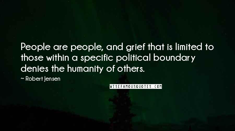 Robert Jensen Quotes: People are people, and grief that is limited to those within a specific political boundary denies the humanity of others.