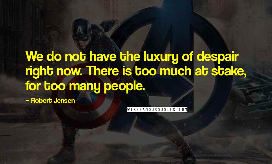 Robert Jensen Quotes: We do not have the luxury of despair right now. There is too much at stake, for too many people.