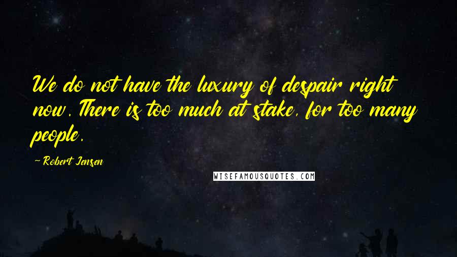 Robert Jensen Quotes: We do not have the luxury of despair right now. There is too much at stake, for too many people.