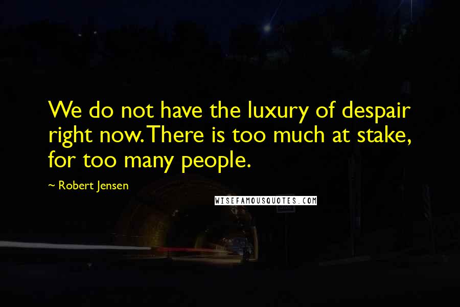 Robert Jensen Quotes: We do not have the luxury of despair right now. There is too much at stake, for too many people.