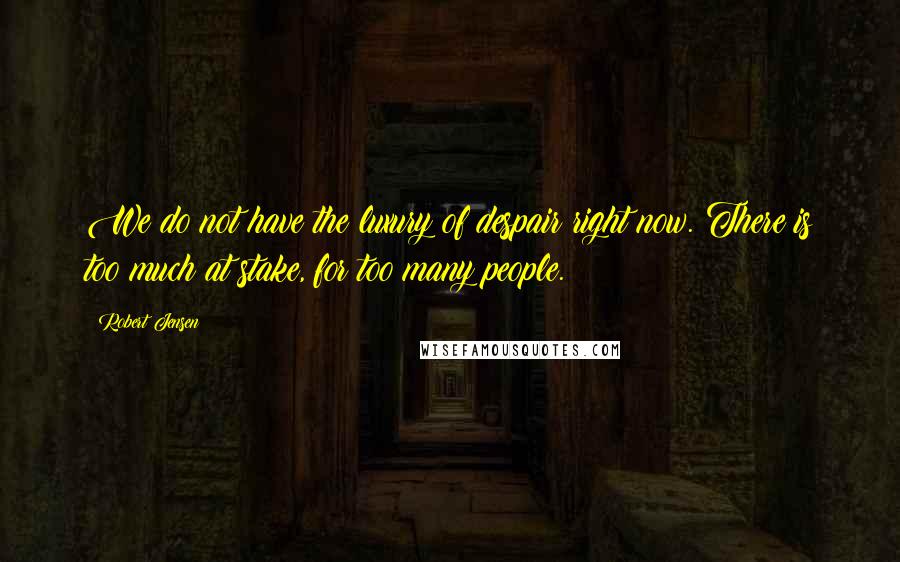 Robert Jensen Quotes: We do not have the luxury of despair right now. There is too much at stake, for too many people.