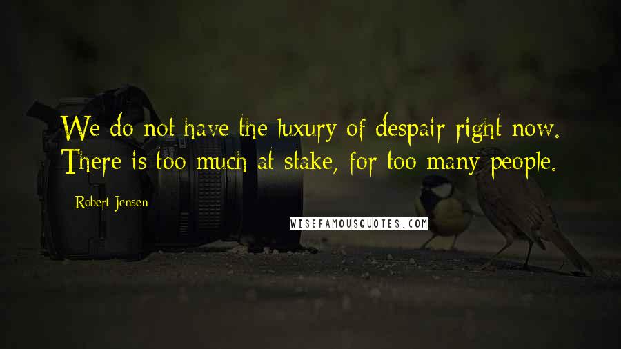 Robert Jensen Quotes: We do not have the luxury of despair right now. There is too much at stake, for too many people.